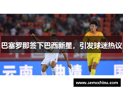 巴塞罗那签下巴西新星，引发球迷热议
