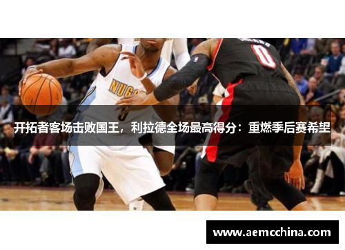 开拓者客场击败国王，利拉德全场最高得分：重燃季后赛希望
