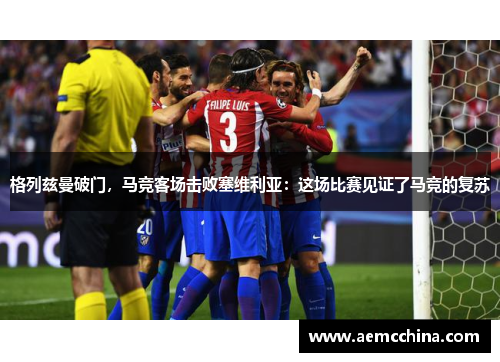 格列兹曼破门，马竞客场击败塞维利亚：这场比赛见证了马竞的复苏