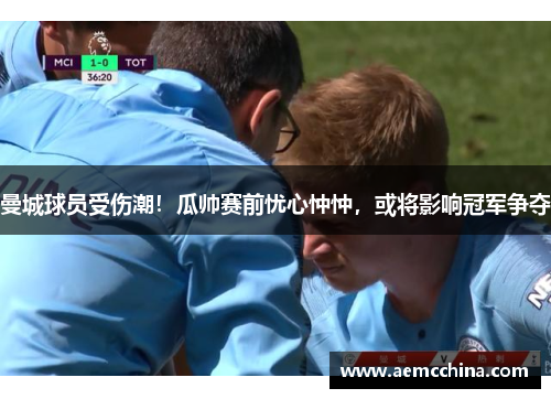 曼城球员受伤潮！瓜帅赛前忧心忡忡，或将影响冠军争夺