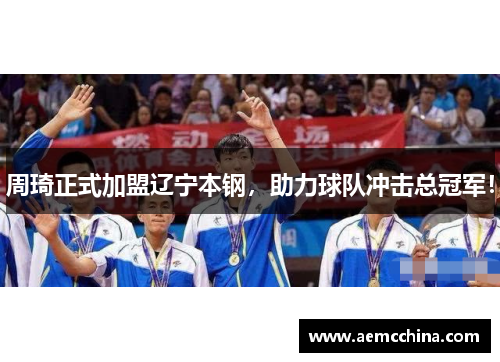 周琦正式加盟辽宁本钢，助力球队冲击总冠军！