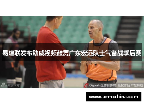 易建联发布助威视频鼓舞广东宏远队士气备战季后赛