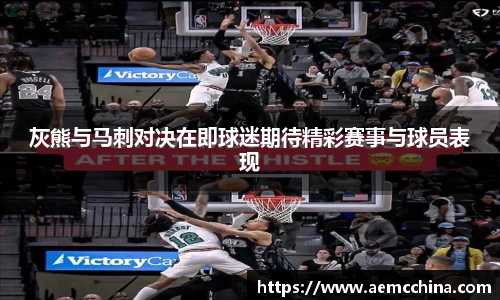 灰熊与马刺对决在即球迷期待精彩赛事与球员表现