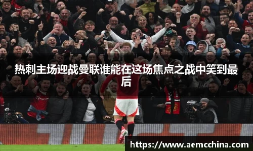 热刺主场迎战曼联谁能在这场焦点之战中笑到最后